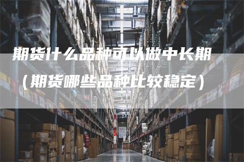 期货什么品种可以做中长期（期货哪些品种比较稳定）