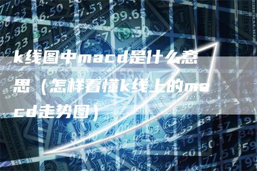 k线图中macd是什么意思（怎样看懂k线上的macd走势图）