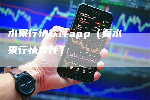 水果行情软件app（看水果行情软件）