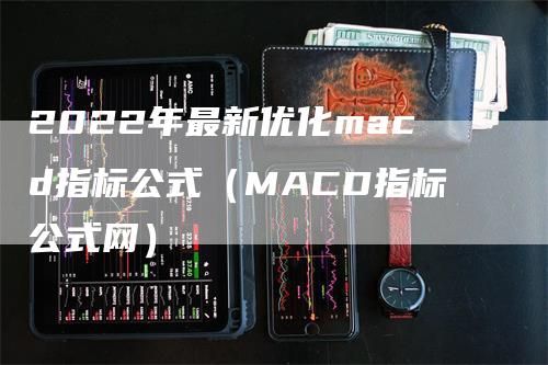 2022年最新优化macd指标公式（MACD指标公式网）