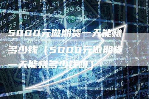 5000元做期货一天能赚多少钱（5000元做期货一天能赚多少钱呀）