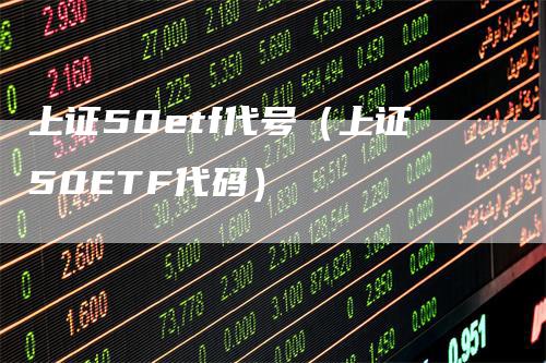 上证50etf代号（上证50ETF代码）