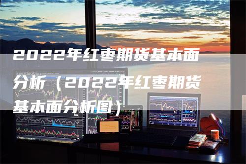 2022年红枣期货基本面分析（2022年红枣期货基本面分析图）