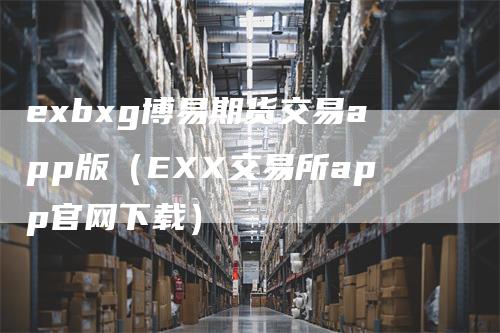 exbxg博易期货交易app版（EXX交易所app官网下载）