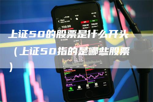 上证50的股票是什么开头（上证50指的是哪些股票）