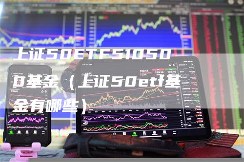 上证50ETF510500基金（上证50etf基金有哪些）