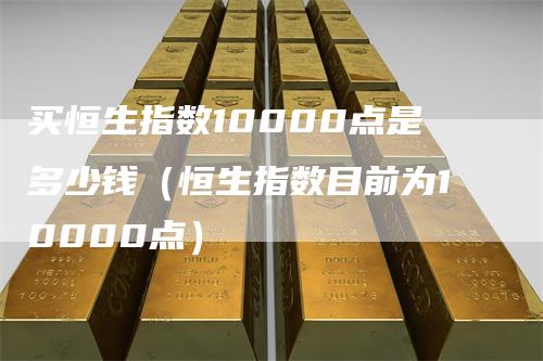 买恒生指数10000点是多少钱（恒生指数目前为10000点）