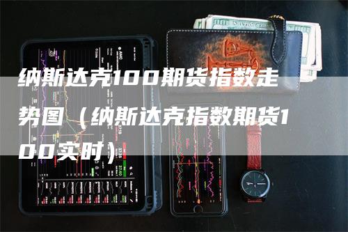 纳斯达克100期货指数走势图（纳斯达克指数期货100实时）