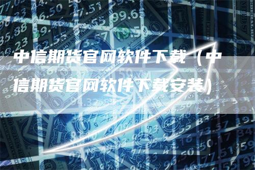 中信期货官网软件下载（中信期货官网软件下载安装）