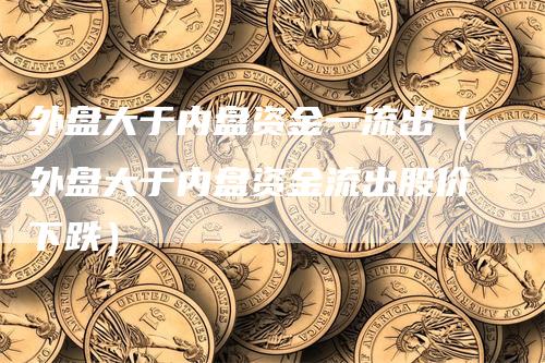 外盘大于内盘资金一流出（外盘大于内盘资金流出股价下跌）