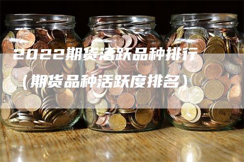 2022期货活跃品种排行（期货品种活跃度排名）