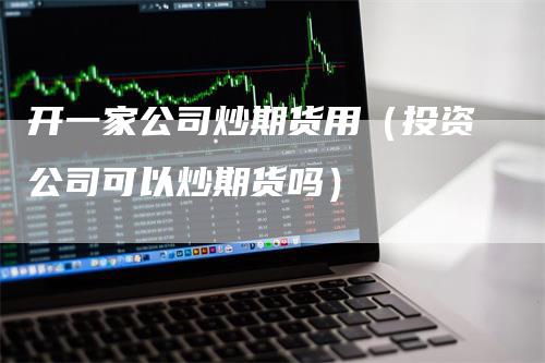 开一家公司炒期货用（投资公司可以炒期货吗）