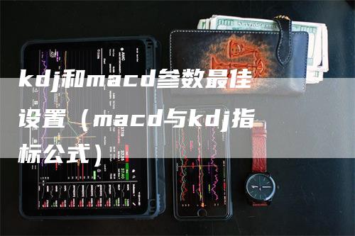 kdj和macd参数最佳设置（macd与kdj指标公式）