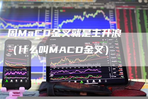 周MaCD金叉就是主升浪（什么叫MACD金叉）