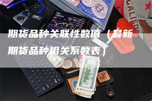 期货品种关联性数值（最新期货品种相关系数表）