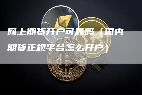 网上期货开户可靠吗（国内期货正规平台怎么开户）