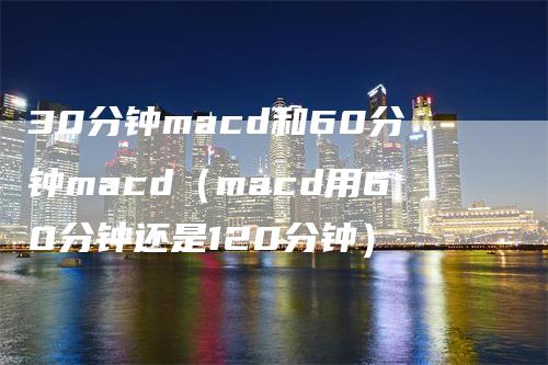 30分钟macd和60分钟macd（macd用60分钟还是120分钟）