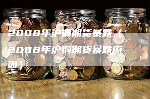 2008年沪铜期货暴跌（2008年沪铜期货暴跌原因）