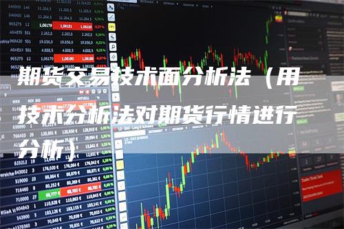 期货交易技术面分析法（用技术分析法对期货行情进行分析）