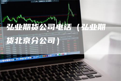 弘业期货公司电话（弘业期货北京分公司）