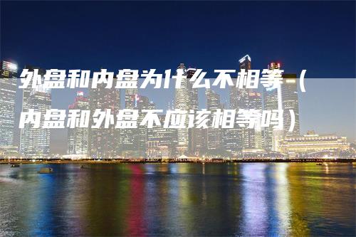 外盘和内盘为什么不相等（内盘和外盘不应该相等吗）