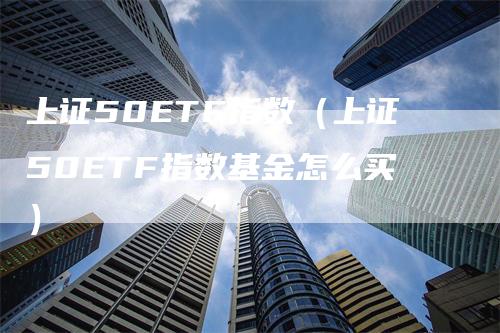 上证50ETF指数（上证50ETF指数基金怎么买）