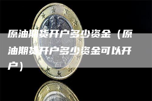 原油期货开户多少资金（原油期货开户多少资金可以开户）