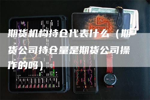 期货机构持仓代表什么（期货公司持仓量是期货公司操作的吗）