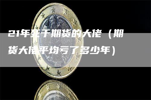 21年死于期货的大佬（期货大佬平均亏了多少年）