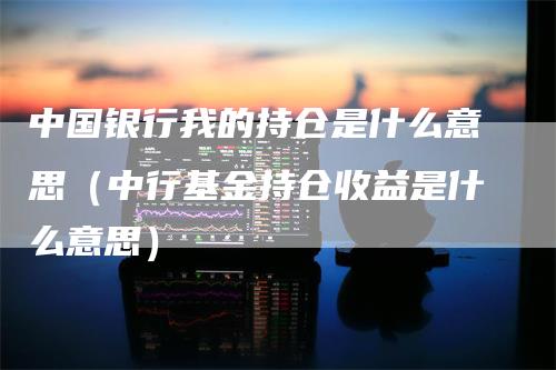 中国银行我的持仓是什么意思（中行基金持仓收益是什么意思）