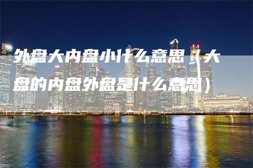 外盘大内盘小什么意思（大盘的内盘外盘是什么意思）