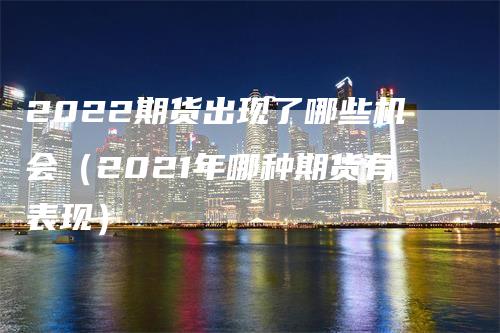 2022期货出现了哪些机会（2021年哪种期货有表现）