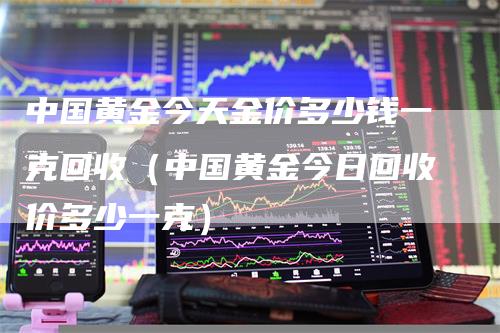 中国黄金今天金价多少钱一克回收（中国黄金今日回收价多少一克）