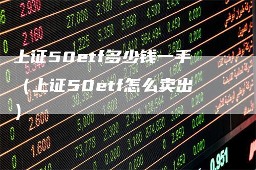 上证50etf多少钱一手（上证50etf怎么卖出）