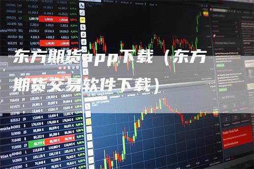 东方期货app下载（东方期货交易软件下载）