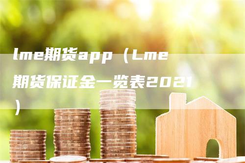 lme期货app（Lme期货保证金一览表2021）