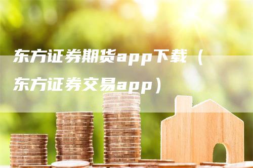 东方证券期货app下载（东方证券交易app）