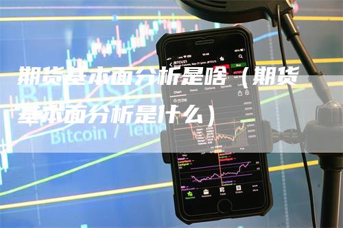 期货基本面分析是啥（期货基本面分析是什么）