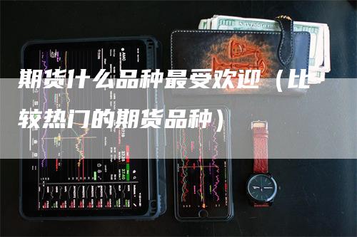 期货什么品种最受欢迎（比较热门的期货品种）