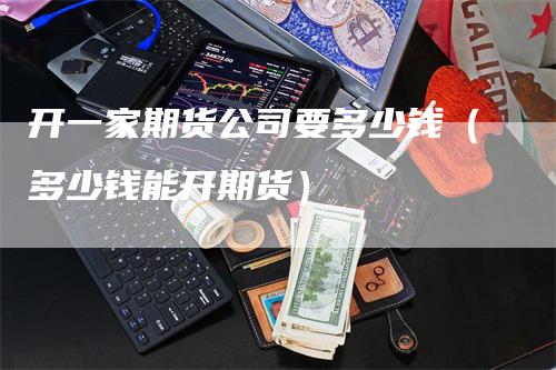 开一家期货公司要多少钱（多少钱能开期货）