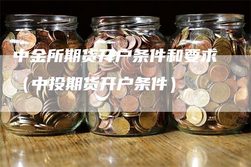 中金所期货开户条件和要求（中投期货开户条件）