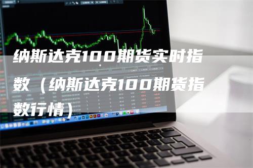 纳斯达克100期货实时指数（纳斯达克100期货指数行情）