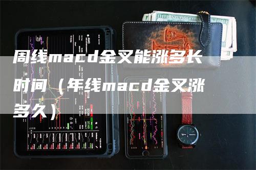 周线macd金叉能涨多长时间（年线macd金叉涨多久）