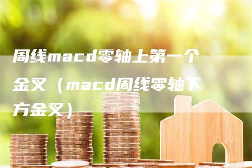 周线macd零轴上第一个金叉（macd周线零轴下方金叉）