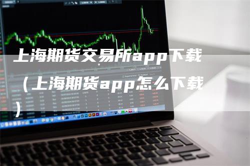 上海期货交易所app下载（上海期货app怎么下载）