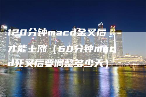 120分钟macd金叉后才能上涨（60分钟macd死叉后要调整多少天）