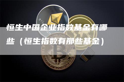 恒生中国企业指数基金有哪些（恒生指数有那些基金）