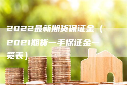 2022最新期货保证金（2021期货一手保证金一览表）