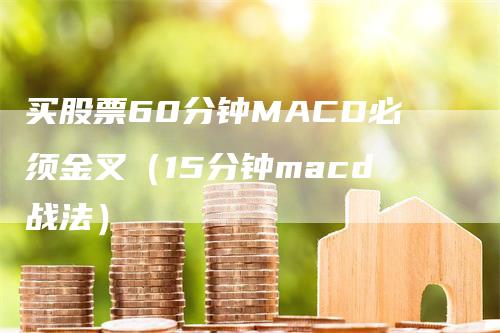 买股票60分钟MACD必须金叉（15分钟macd战法）