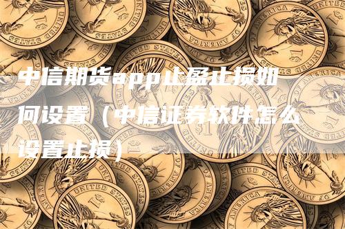 中信期货app止盈止损如何设置（中信证券软件怎么设置止损）